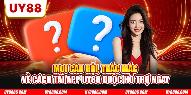 Mọi câu hỏi, thắc mắc về cách tải app UY88 được hỗ trợ ngay