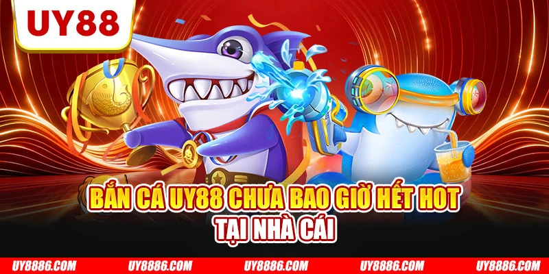 Bắn cá UY88 chưa bao giờ hết hot tại nhà cái
